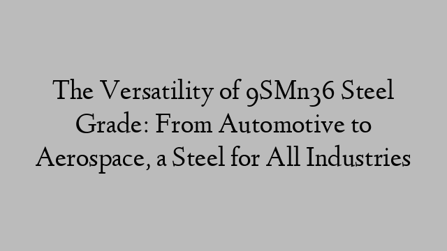 The Versatility of 9SMn36 Steel Grade: From Automotive to Aerospace, a Steel for All Industries