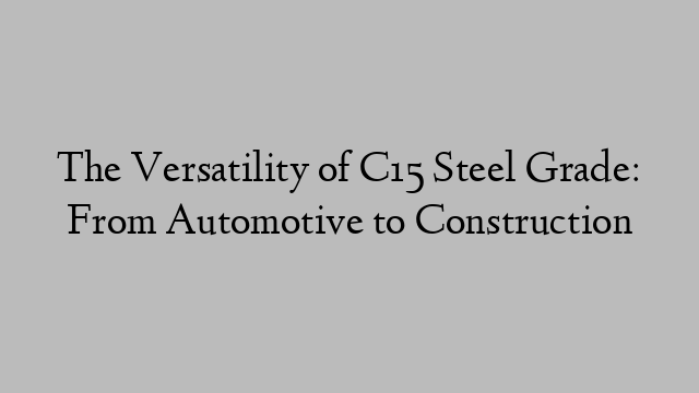 The Versatility of C15 Steel Grade: From Automotive to Construction