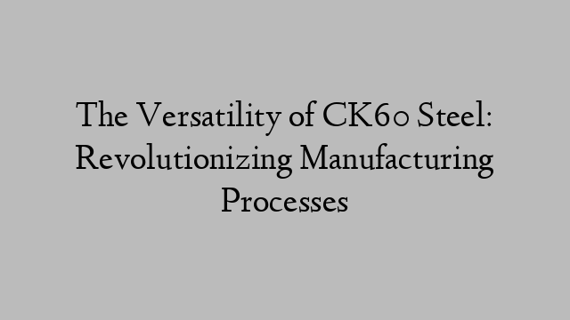 The Versatility of CK60 Steel: Revolutionizing Manufacturing Processes