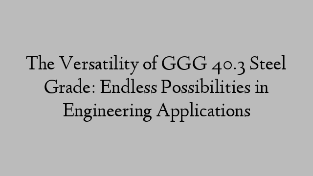 The Versatility of GGG 40.3 Steel Grade: Endless Possibilities in Engineering Applications