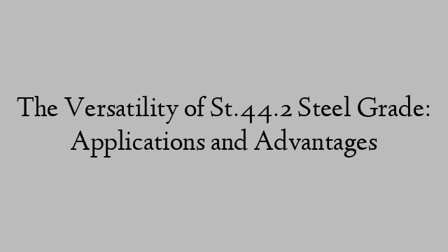 The Versatility of St.44.2 Steel Grade: Applications and Advantages