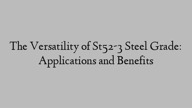 The Versatility of St52-3 Steel Grade: Applications and Benefits