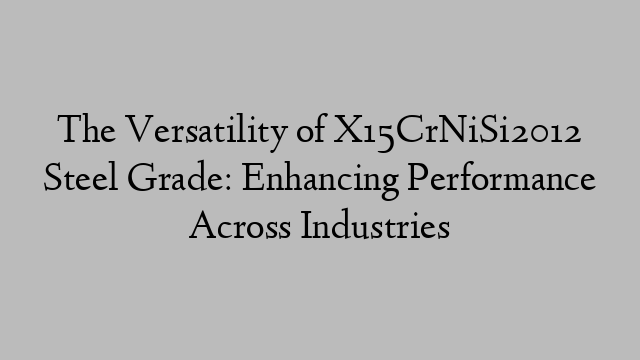 The Versatility of X15CrNiSi2012 Steel Grade: Enhancing Performance Across Industries