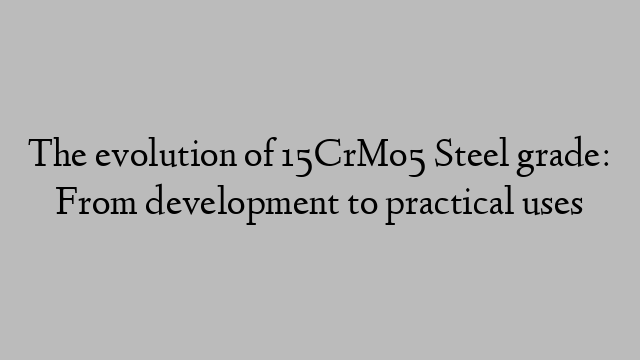 The evolution of 15CrMo5 Steel grade: From development to practical uses