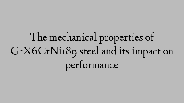 The mechanical properties of G-X6CrNi189 steel and its impact on performance