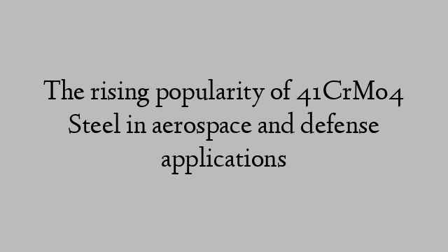 The rising popularity of 41CrMo4 Steel in aerospace and defense applications