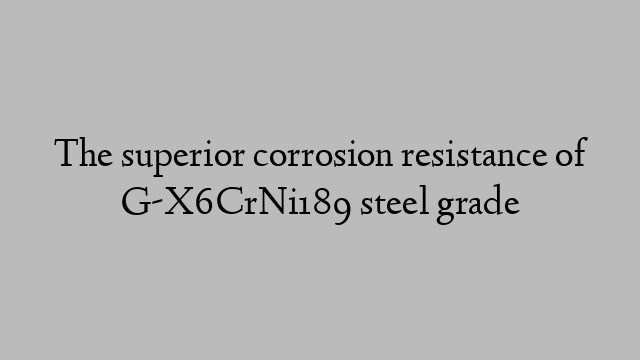 The superior corrosion resistance of G-X6CrNi189 steel grade