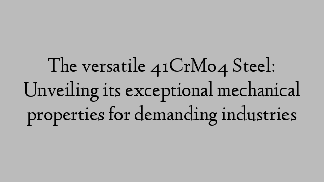 The versatile 41CrMo4 Steel: Unveiling its exceptional mechanical properties for demanding industries