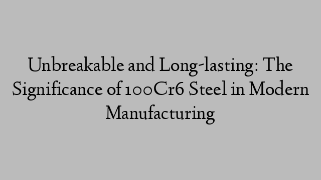 Unbreakable and Long-lasting: The Significance of 100Cr6 Steel in Modern Manufacturing