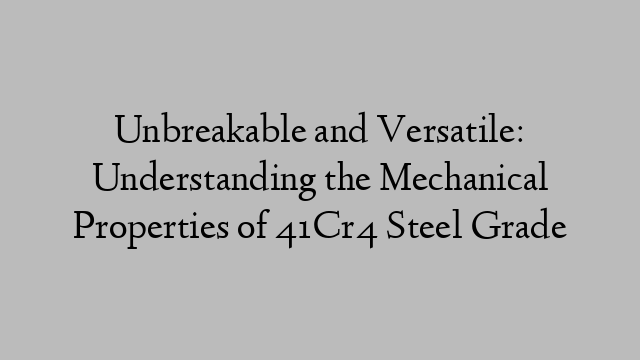 Unbreakable and Versatile: Understanding the Mechanical Properties of 41Cr4 Steel Grade