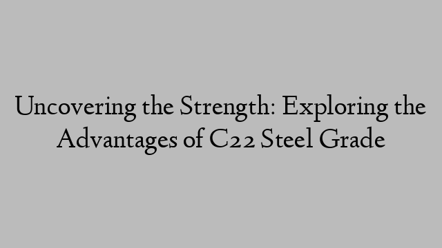 Uncovering the Strength: Exploring the Advantages of C22 Steel Grade