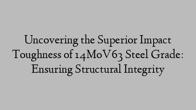 Uncovering the Superior Impact Toughness of 14MoV63 Steel Grade: Ensuring Structural Integrity