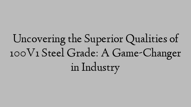 Uncovering the Superior Qualities of 100V1 Steel Grade: A Game-Changer in Industry