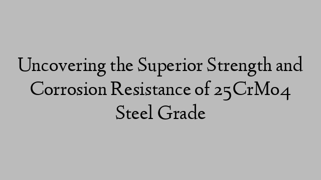 Uncovering the Superior Strength and Corrosion Resistance of 25CrMo4 Steel Grade