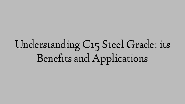 Understanding C15 Steel Grade: its Benefits and Applications