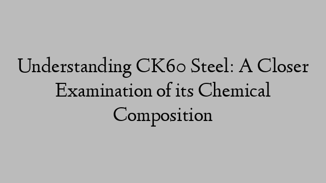 Understanding CK60 Steel: A Closer Examination of its Chemical Composition