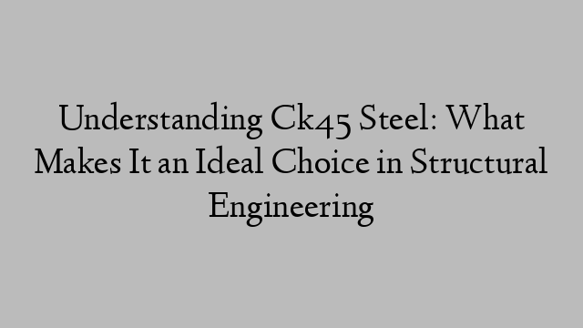 Understanding Ck45 Steel: What Makes It an Ideal Choice in Structural Engineering