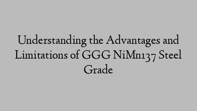 Understanding the Advantages and Limitations of GGG NiMn137 Steel Grade