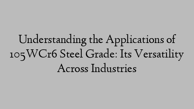 Understanding the Applications of 105WCr6 Steel Grade: Its Versatility Across Industries