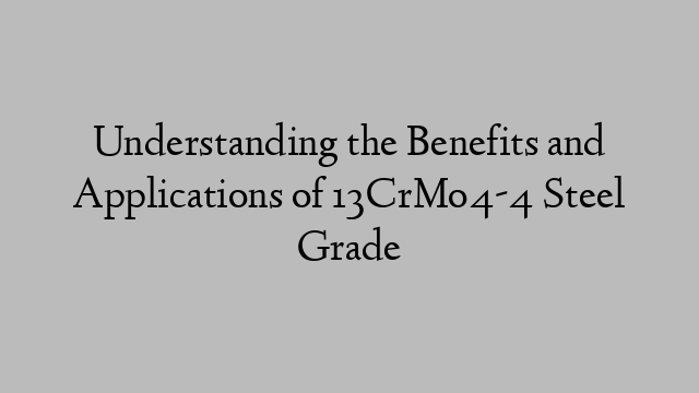 Understanding the Benefits and Applications of 13CrMo4-4 Steel Grade