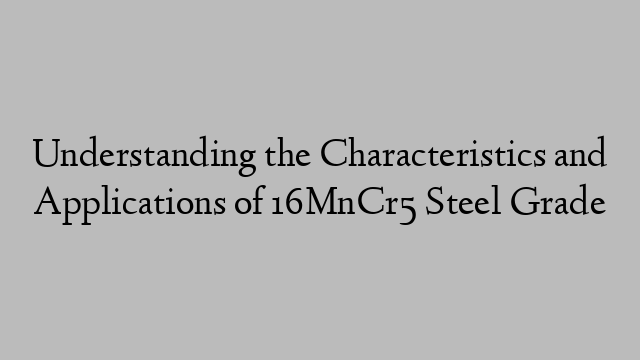 Understanding the Characteristics and Applications of 16MnCr5 Steel Grade