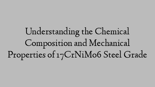 Understanding the Chemical Composition and Mechanical Properties of 17CrNiMo6 Steel Grade