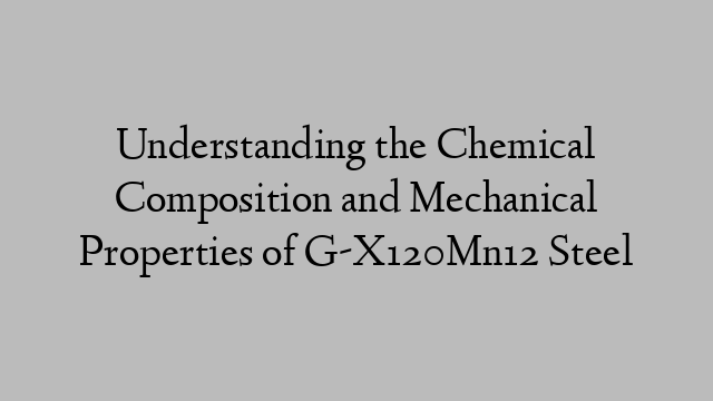 Understanding the Chemical Composition and Mechanical Properties of G-X120Mn12 Steel