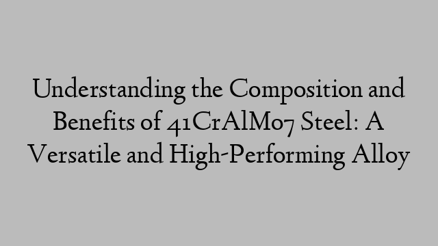 Understanding the Composition and Benefits of 41CrAlMo7 Steel: A Versatile and High-Performing Alloy