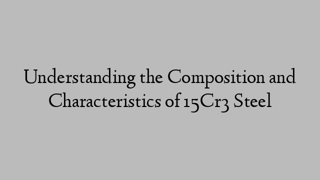 Understanding the Composition and Characteristics of 15Cr3 Steel