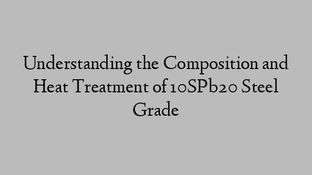 Understanding the Composition and Heat Treatment of 10SPb20 Steel Grade