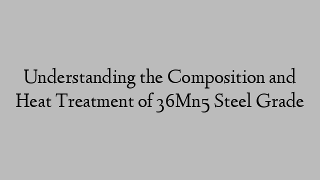 Understanding the Composition and Heat Treatment of 36Mn5 Steel Grade