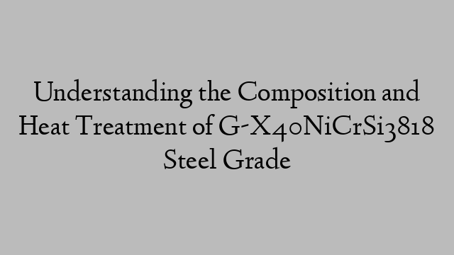 Understanding the Composition and Heat Treatment of G-X40NiCrSi3818 Steel Grade