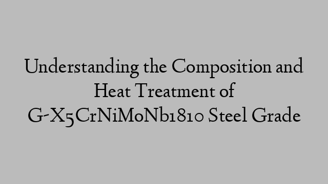 Understanding the Composition and Heat Treatment of G-X5CrNiMoNb1810 Steel Grade