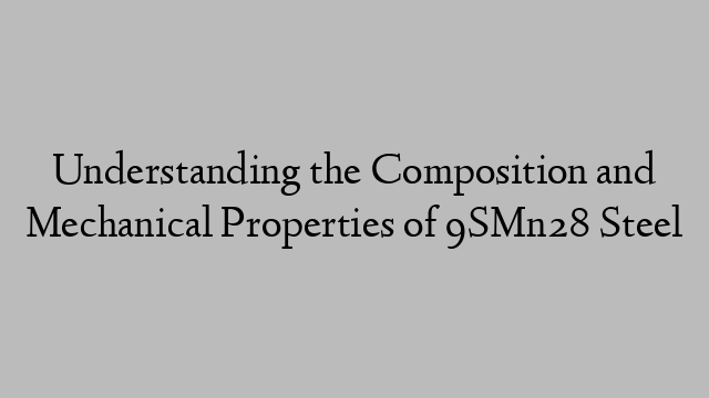 Understanding the Composition and Mechanical Properties of 9SMn28 Steel