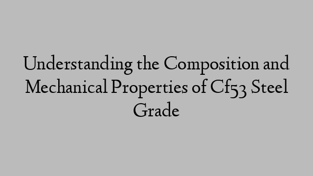 Understanding the Composition and Mechanical Properties of Cf53 Steel Grade