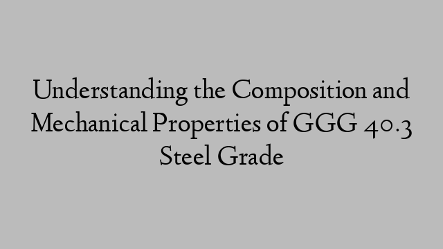 Understanding the Composition and Mechanical Properties of GGG 40.3 Steel Grade