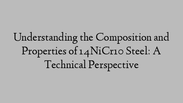 Understanding the Composition and Properties of 14NiCr10 Steel: A Technical Perspective