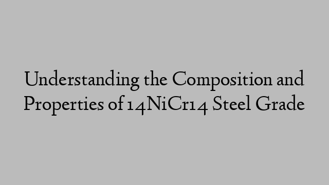 Understanding the Composition and Properties of 14NiCr14 Steel Grade