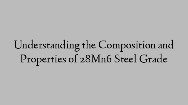 Understanding the Composition and Properties of 28Mn6 Steel Grade