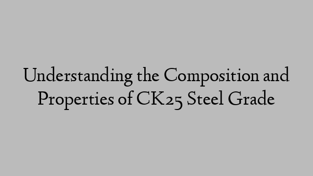 Understanding the Composition and Properties of CK25 Steel Grade