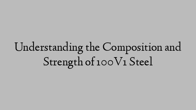 Understanding the Composition and Strength of 100V1 Steel