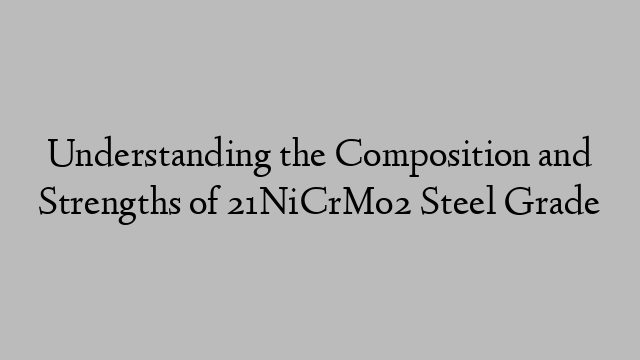 Understanding the Composition and Strengths of 21NiCrMo2 Steel Grade