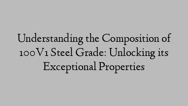 Understanding the Composition of 100V1 Steel Grade: Unlocking its Exceptional Properties