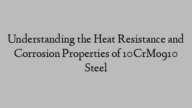 Understanding the Heat Resistance and Corrosion Properties of 10CrMo910 Steel