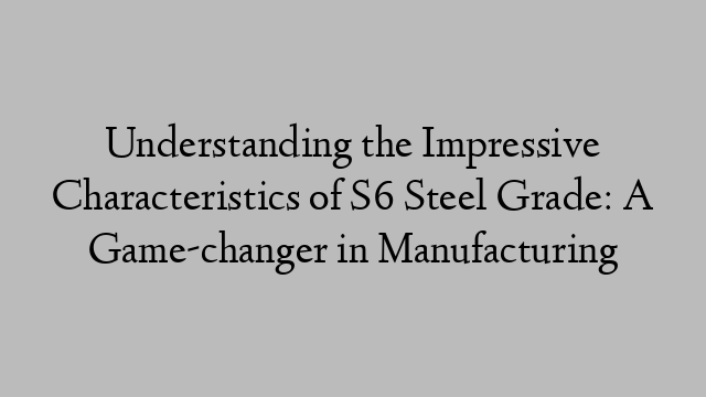 Understanding the Impressive Characteristics of S6 Steel Grade: A Game-changer in Manufacturing