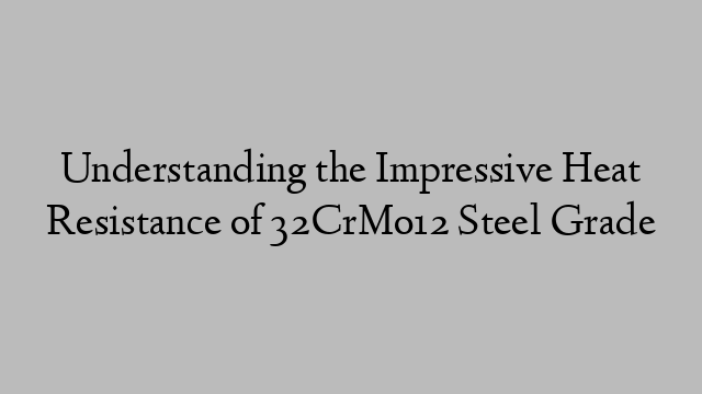 Understanding the Impressive Heat Resistance of 32CrMo12 Steel Grade