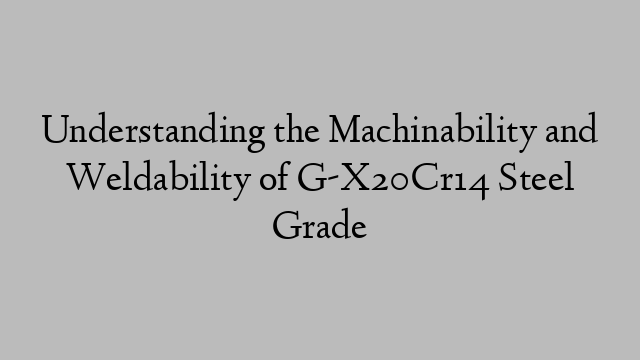 Understanding the Machinability and Weldability of G-X20Cr14 Steel Grade