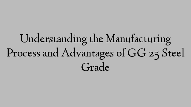 Understanding the Manufacturing Process and Advantages of GG 25 Steel Grade