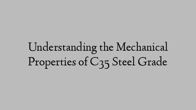 Understanding the Mechanical Properties of C35 Steel Grade