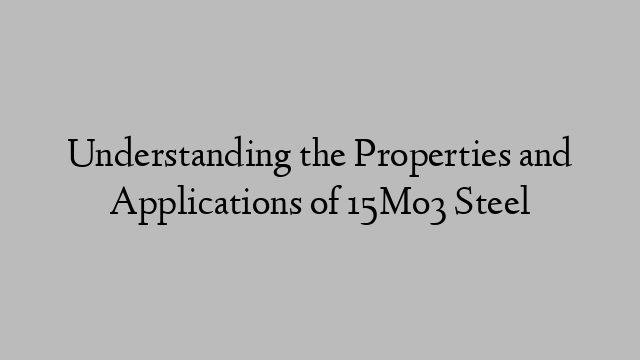 Understanding the Properties and Applications of 15Mo3 Steel